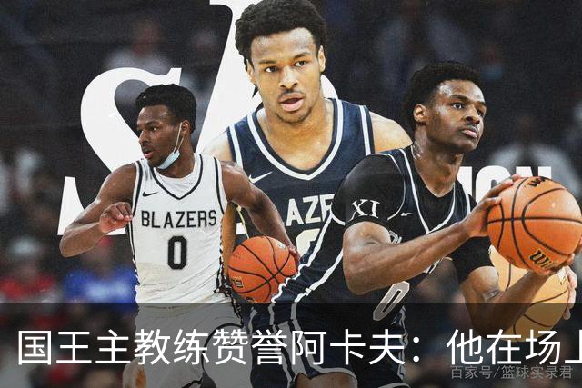 国王主教练赞誉阿卡夫：他在场上的冷静和直觉令人印象深刻